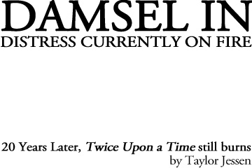Damsel in Distress Currently on Fire: 20 years later, Twice Upon a Time still burns, by Taylor Jessen